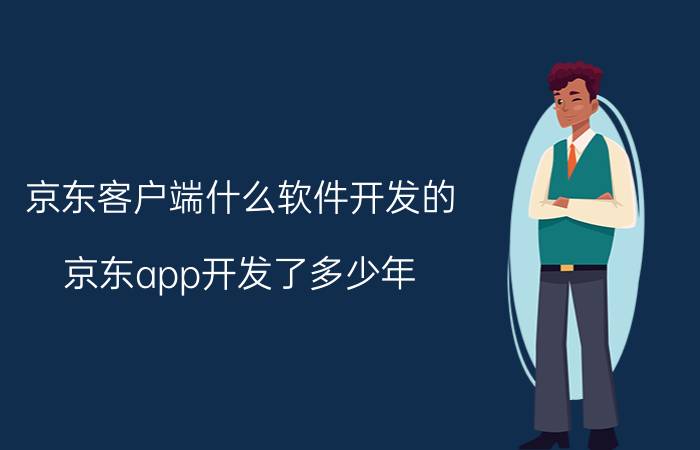 京东客户端什么软件开发的 京东app开发了多少年？